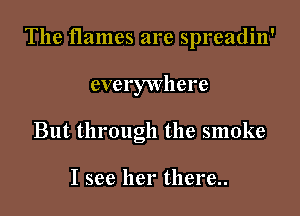 The flames are spreadin'

everywhere
But through the smoke

I see her there..