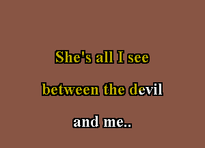 She's all I see

between the devil

and me..