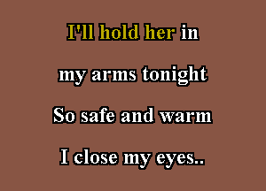 I'll hold her in
my arms tonight

So safe and warm

I close my eyes..