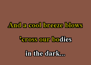 And a cool breeze blows

'cross our bodies

in the dark...