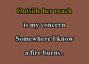 Outside her reach

is my concern

Somewhere I know

a fire burns..