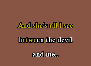 And she's all I see

between the devil

and me..