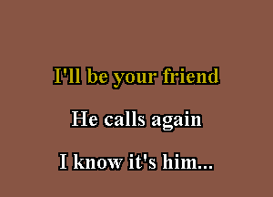 I'll be your friend

He calls again

I know it's him...
