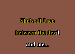She's all I see

between the devil

and me...