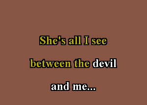 She's all I see

between the devil

and me...