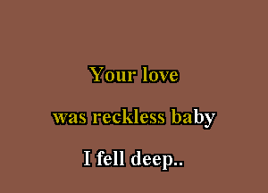 Your love

was reckless baby

I fell deep..