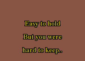 Easy to hold

But you were

hard to keep..