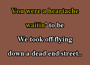 You were a heartache

waitin' to be

We took off flying

down a dead end street