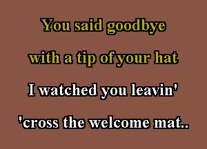 You said goodbye

With a tip of your hat

I watched you leavin'

'cross the welcome mat.