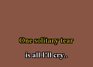 One solitary tear

is all I'llc1'y..