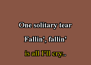 One solitary tear

Fallin', fallin'

is all I'llc1'y..