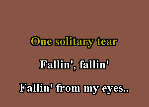 One solitary tear

Fallin', fallin'

Fallin' from my eyes..