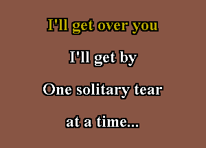 I'll get over you

I'll get by
One solitary tear

at a time...