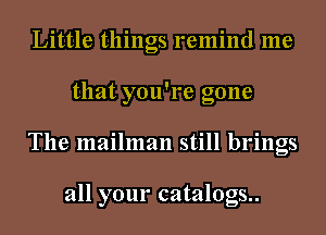 Little things remind me
that you're gone
The mailman still brings

all your catalogs..
