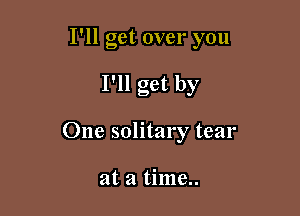 I'll get over you

I'll get by
One solitary tear

at a time..