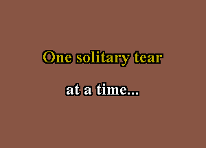 One solitary tear

at a time...