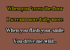 When you 'cross the floor
I scream more baby more
When you flash your smile

You drive me Wild..