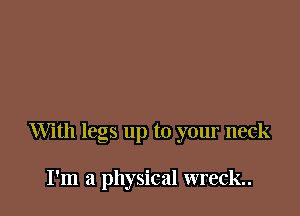 With legs up to your neck

I'm a physical wreck.
