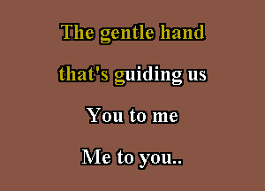 The gentle hand

' I I
that s guldmg us

You to me

Me to you..