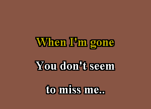 When I'm gone

You don't seem

to miss me..