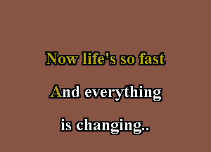 N 0W life's so fast

And everything

is changing.