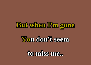 But When I'm gone

You don't seem

to miss me..