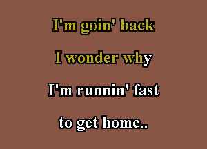 I'm goin' back

I wonder Why

I'm runnin' fast

to get home..