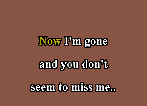 Now I'm gone

and you don't

seem to miss me..