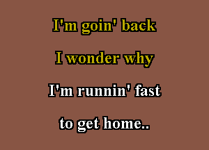 I'm goin' back

I wonder Why

I'm runnin' fast

to get home..