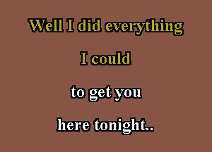 Well I did everything
I could

to get you

here tonight..