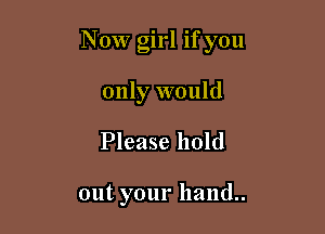 NOW girl if you
only would

Please hold

out your hand..