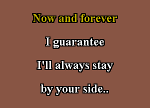 N 0W and forever

I guarantee

I'll always stay

by your side..