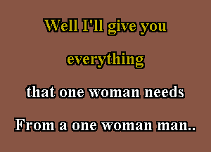 Well I'll give you

everything

that one woman needs

Fl'Olll a one woman 1112111..