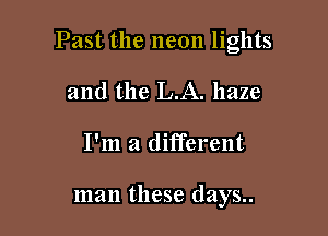 Past the neon lights

and the LA. haze
I'm a different

man these days..