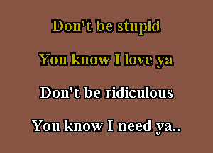 Don't be stupid
You know I love ya

Don't be ridiculous

You know I need ya..