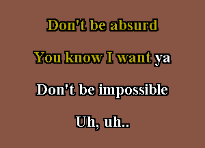 Don't be absurd

You know I want ya

Don't be impossible

Uh, uh..