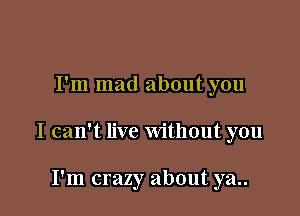 I'm mad about you

I can't live Without you

I'm crazy about ya..