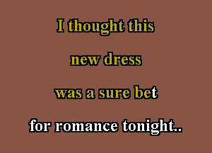 I thought this
new dress

was a sure bet

for romance tonight