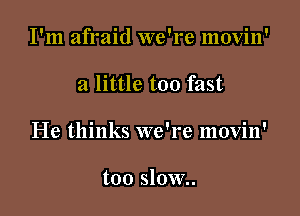 I'm afraid we're movin'

a little too fast

He thinks we're movin'

too slow