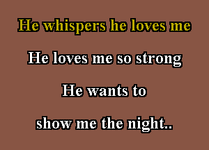 He Whispers he loves me
He loves me so strong

He wants to

show me the night