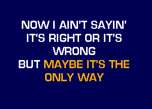 NOW I AIN'T SAYIN'
ITS RIGHT OR ITS
WRONG
BUT MAYBE IT'S THE
ONLY WAY