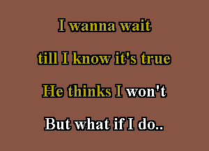 I wanna wait

till I know it's true

He thinks I won't

But What ifI d0..