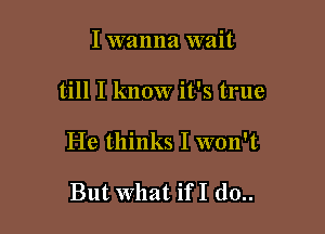 I wanna wait

till I know it's true

He thinks I won't

But What ifI d0..