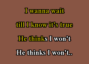 I wanna wait
till I know it's true

He thinks I won't

He thinks I won't.