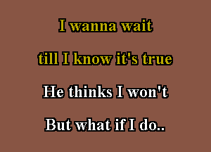 I wanna wait

till I know it's true

He thinks I won't

But What ifI d0..