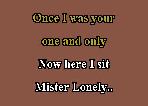 Once I was your
one and only

Now here I sit

Mister Lonely..