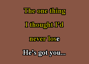 The one thing

I thought I'd
never lose

He's got you...