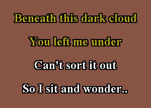 Beneath this dark cloud
You left me under

Can't sort it out

So I sit and wonder..