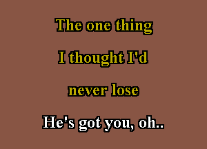 The one thing

I thought I'd
never lose

He's got you, 011..