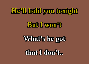 He'll hold you tonight

But I won't

What's he got

that I don't..